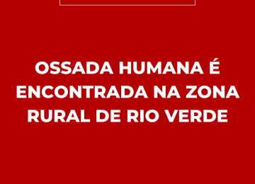 OSSADA HUMANA É ENCONTRADA NA ZONA RURAL DE RIO VERDE